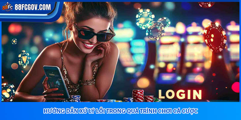 Hướng dẫn xử lý lỗi trong quá trình chơi cá cược